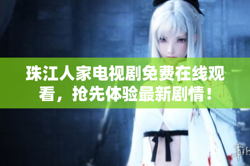 珠江人家电视剧免费在线观看，抢先体验最新剧情！