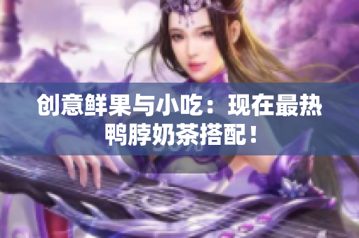 创意鲜果与小吃：现在最热鸭脖奶茶搭配！