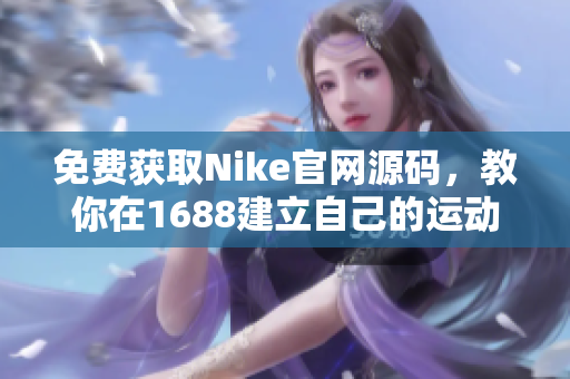 免费获取Nike官网源码，教你在1688建立自己的运动品牌