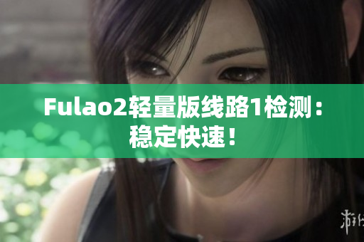 Fulao2轻量版线路1检测：稳定快速！