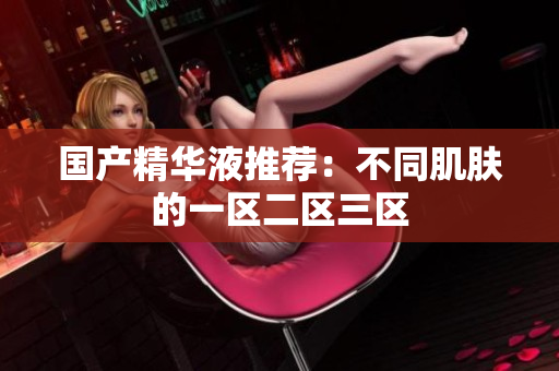 国产精华液推荐：不同肌肤的一区二区三区