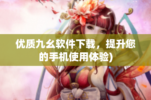 优质九幺软件下载，提升您的手机使用体验)