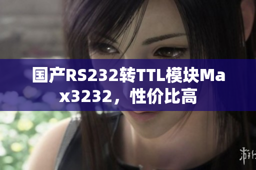 国产RS232转TTL模块Max3232，性价比高