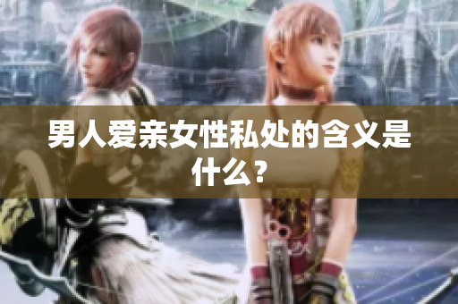 男人爱亲女性私处的含义是什么？