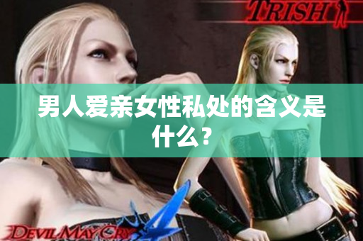 男人爱亲女性私处的含义是什么？