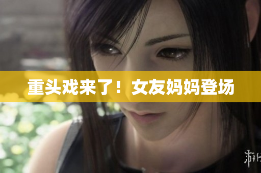 重头戏来了！女友妈妈登场