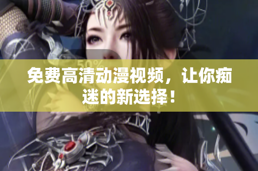 免费高清动漫视频，让你痴迷的新选择！