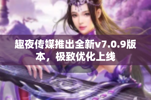 趣夜传媒推出全新v7.0.9版本，极致优化上线