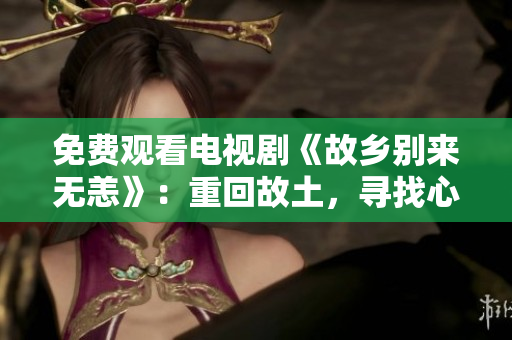 免费观看电视剧《故乡别来无恙》：重回故土，寻找心灵归宿