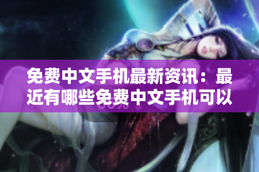 免费中文手机最新资讯：最近有哪些免费中文手机可以使用？