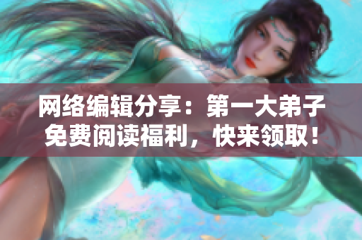 网络编辑分享：第一大弟子免费阅读福利，快来领取！