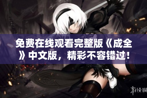免费在线观看完整版《成全》中文版，精彩不容错过！
