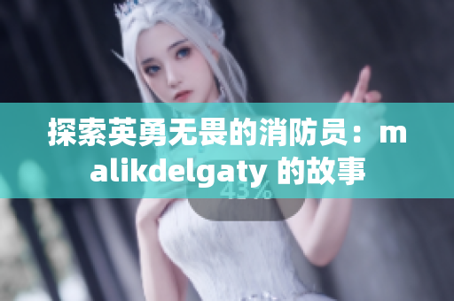 探索英勇无畏的消防员：malikdelgaty 的故事