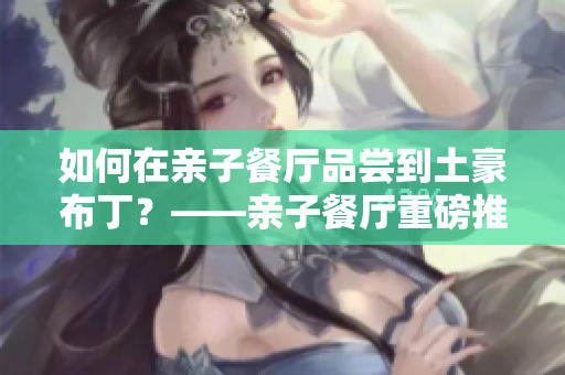 如何在亲子餐厅品尝到土豪布丁？——亲子餐厅重磅推荐！