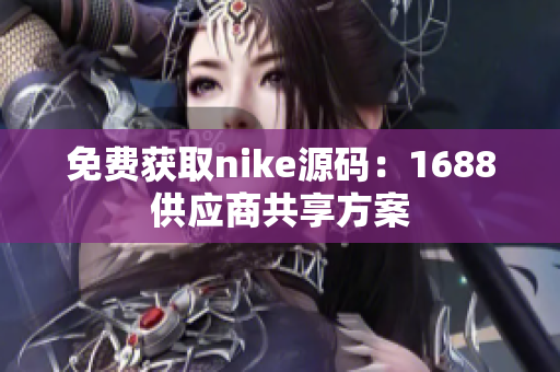 免费获取nike源码：1688供应商共享方案