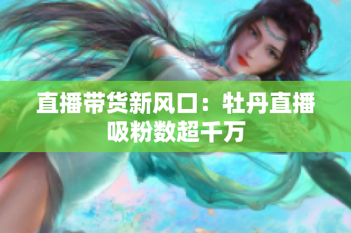 直播带货新风口：牡丹直播吸粉数超千万