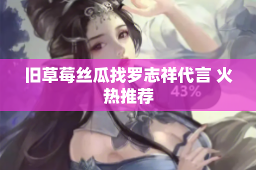 旧草莓丝瓜找罗志祥代言 火热推荐