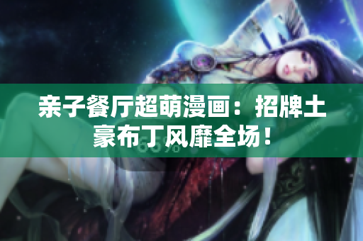 亲子餐厅超萌漫画：招牌土豪布丁风靡全场！