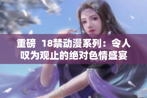 重磅  18禁动漫系列：令人叹为观止的绝对色情盛宴