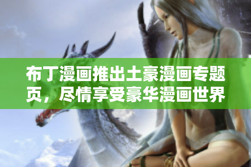 布丁漫画推出土豪漫画专题页，尽情享受豪华漫画世界