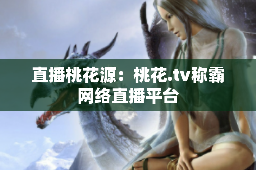 直播桃花源：桃花.tv称霸网络直播平台