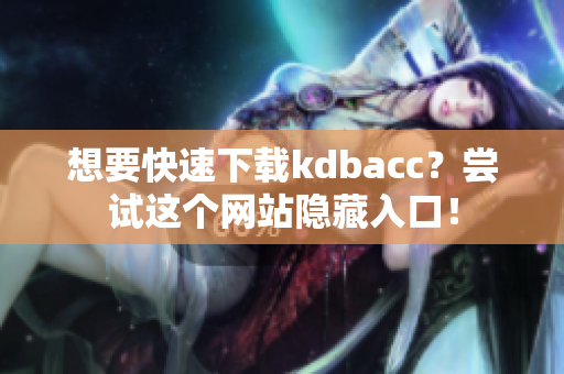 想要快速下载kdbacc？尝试这个网站隐藏入口！