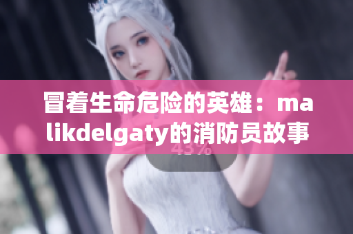 冒着生命危险的英雄：malikdelgaty的消防员故事