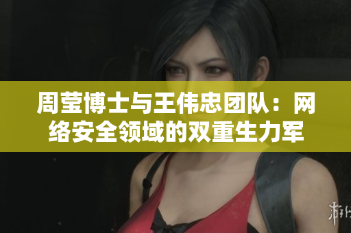 周莹博士与王伟忠团队：网络安全领域的双重生力军