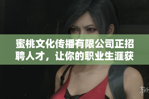 蜜桃文化传播有限公司正招聘人才，让你的职业生涯获得新转机！