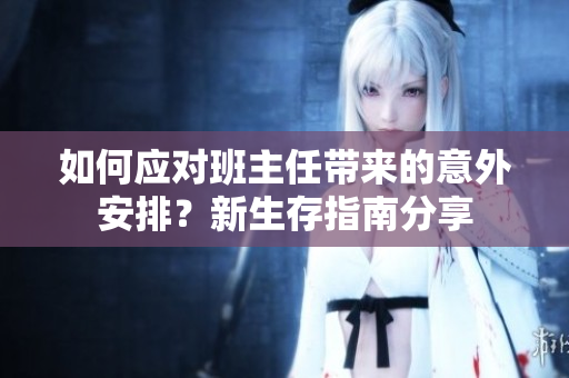 如何应对班主任带来的意外安排？新生存指南分享