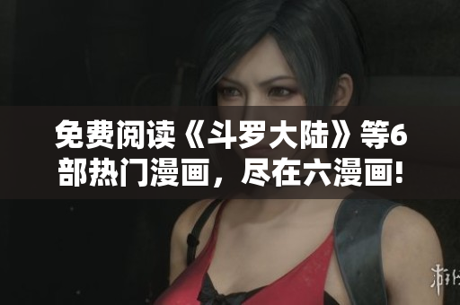 免费阅读《斗罗大陆》等6部热门漫画，尽在六漫画!