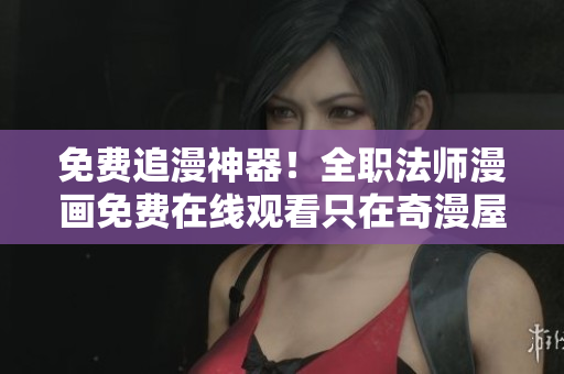 免费追漫神器！全职法师漫画免费在线观看只在奇漫屋！