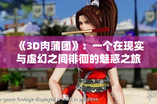 《3D肉蒲团》：一个在现实与虚幻之间徘徊的魅惑之旅