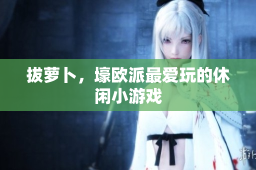 拔萝卜，壕欧派最爱玩的休闲小游戏