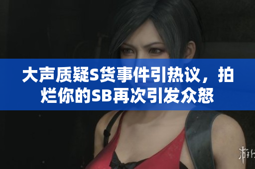 大声质疑S货事件引热议，拍烂你的SB再次引发众怒