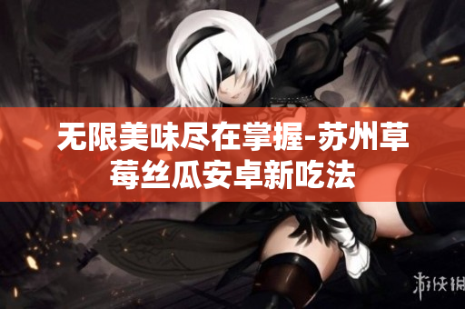 无限美味尽在掌握-苏州草莓丝瓜安卓新吃法