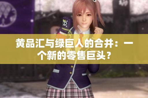 黄品汇与绿巨人的合并：一个新的零售巨头？