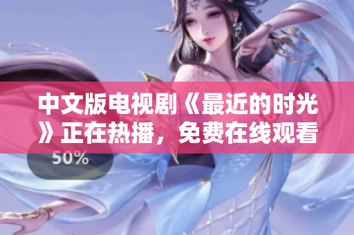 中文版电视剧《最近的时光》正在热播，免费在线观看！