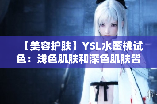 【美容护肤】YSL水蜜桃试色：浅色肌肤和深色肌肤皆适用