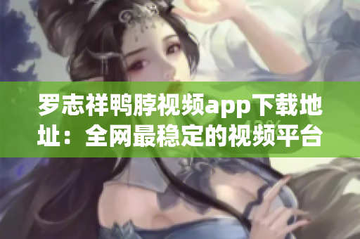 罗志祥鸭脖视频app下载地址：全网最稳定的视频平台