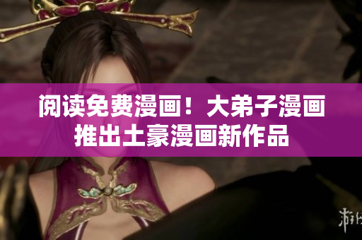 阅读免费漫画！大弟子漫画推出土豪漫画新作品