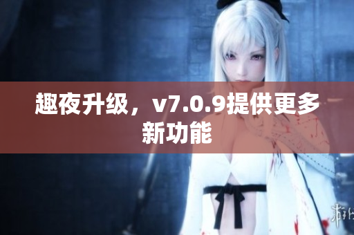 趣夜升级，v7.0.9提供更多新功能