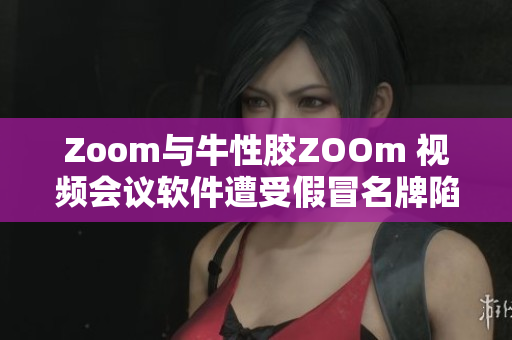 Zoom与牛性胶ZOOm 视频会议软件遭受假冒名牌陷阱