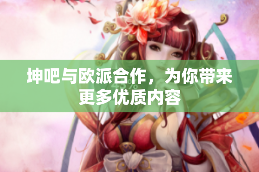 坤吧与欧派合作，为你带来更多优质内容