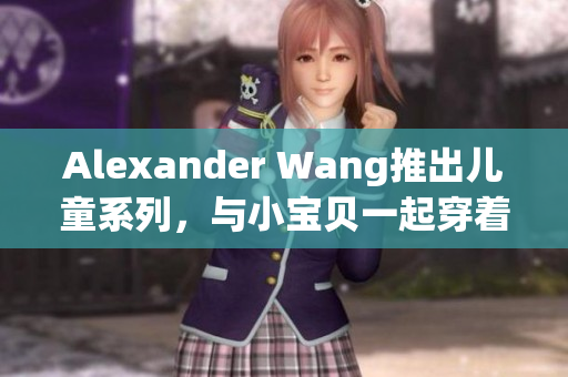 Alexander Wang推出儿童系列，与小宝贝一起穿着时尚