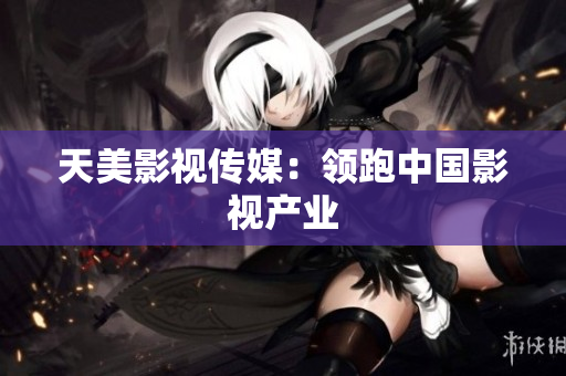 天美影视传媒：领跑中国影视产业