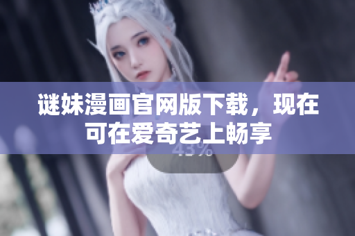 谜妹漫画官网版下载，现在可在爱奇艺上畅享