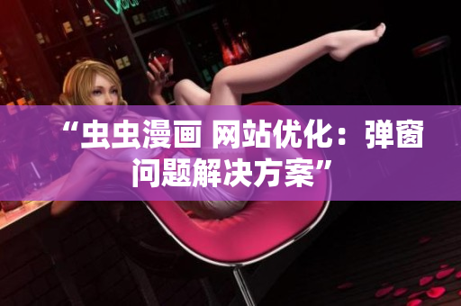 “虫虫漫画 网站优化：弹窗问题解决方案”