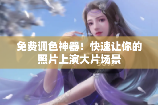 免费调色神器！快速让你的照片上演大片场景
