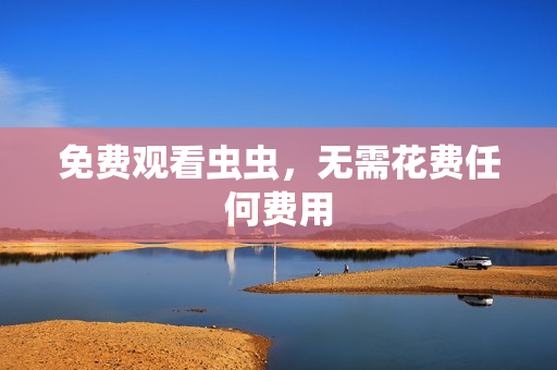 免费观看虫虫，无需花费任何费用